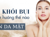 Tác hại của bụi mịn đến da nghiêm trọng ra sao?